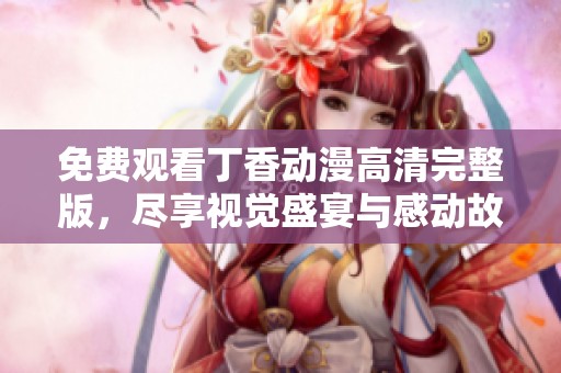 免费观看丁香动漫高清完整版，尽享视觉盛宴与感动故事
