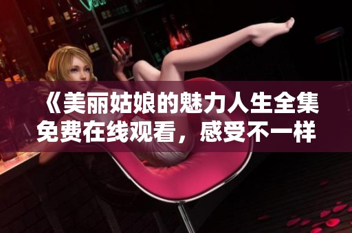 《美丽姑娘的魅力人生全集免费在线观看，感受不一样的风采》