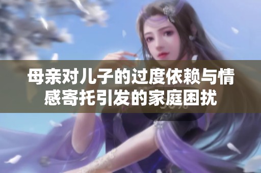 母亲对儿子的过度依赖与情感寄托引发的家庭困扰