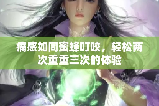 痛感如同蜜蜂叮咬，轻松两次重重三次的体验