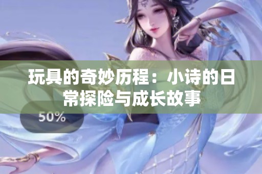玩具的奇妙历程：小诗的日常探险与成长故事