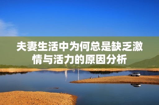 夫妻生活中为何总是缺乏激情与活力的原因分析