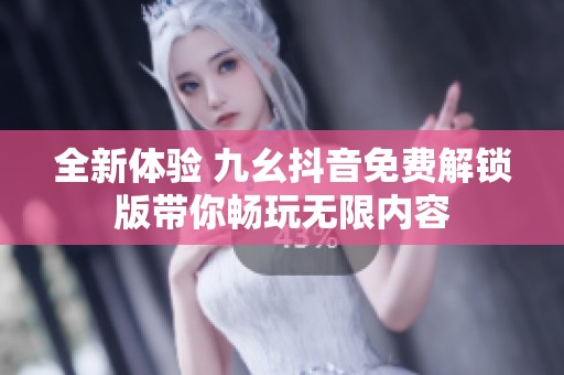 全新体验 九幺抖音免费解锁版带你畅玩无限内容