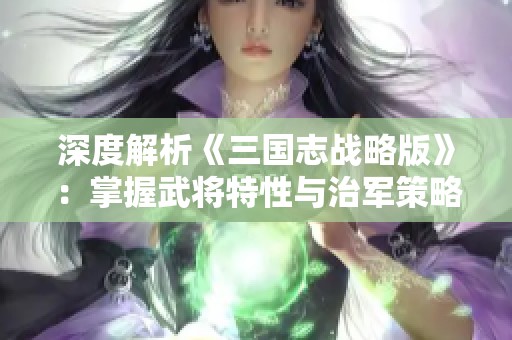 深度解析《三国志战略版》：掌握武将特性与治军策略的胜利之道