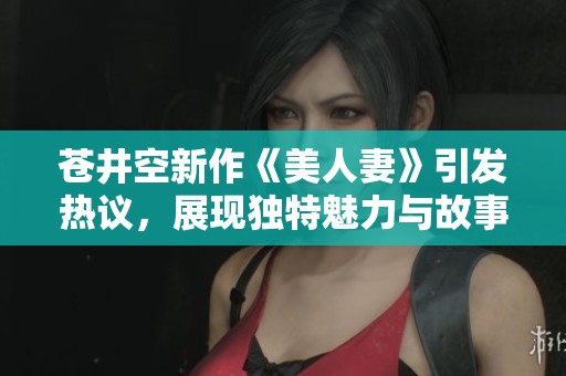 苍井空新作《美人妻》引发热议，展现独特魅力与故事深度