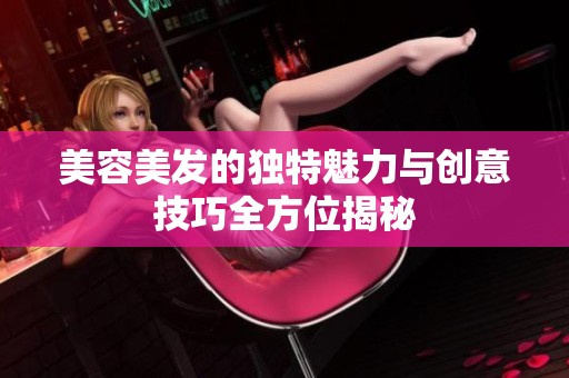 美容美发的独特魅力与创意技巧全方位揭秘