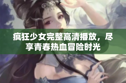疯狂少女完整高清播放，尽享青春热血冒险时光