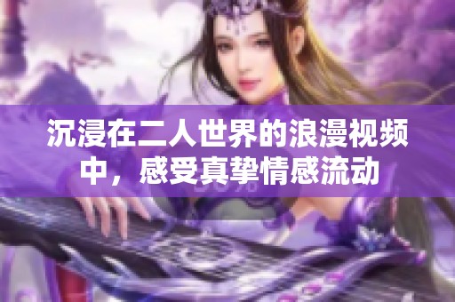 沉浸在二人世界的浪漫视频中，感受真挚情感流动