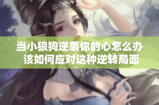 当小狼狗逆袭你的心怎么办 该如何应对这种逆转局面