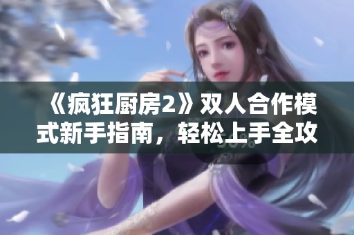 《疯狂厨房2》双人合作模式新手指南，轻松上手全攻略