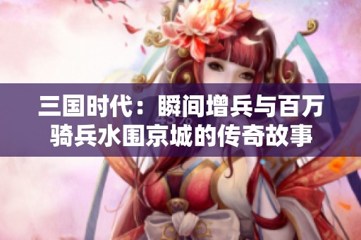 三国时代：瞬间增兵与百万骑兵水围京城的传奇故事