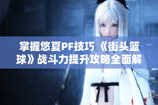 掌握悠夏PF技巧 《街头篮球》战斗力提升攻略全面解析