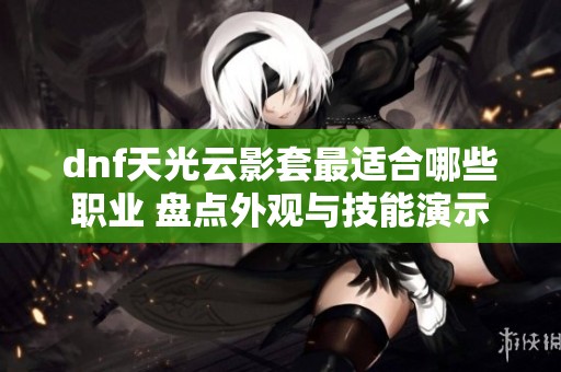 dnf天光云影套最适合哪些职业 盘点外观与技能演示