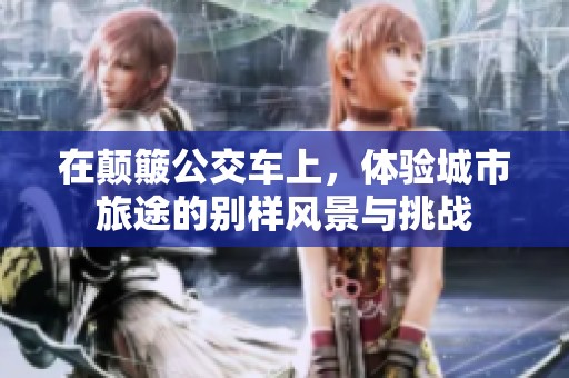 在颠簸公交车上，体验城市旅途的别样风景与挑战