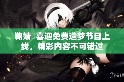 鞠婧祎喜迎免费造梦节目上线，精彩内容不可错过