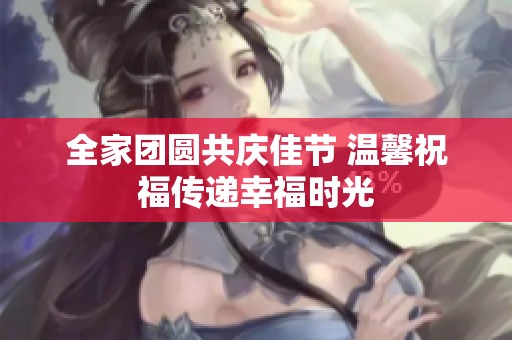 全家团圆共庆佳节 温馨祝福传递幸福时光