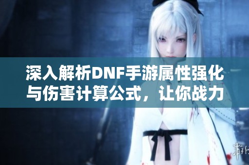 深入解析DNF手游属性强化与伤害计算公式，让你战力迅速提升