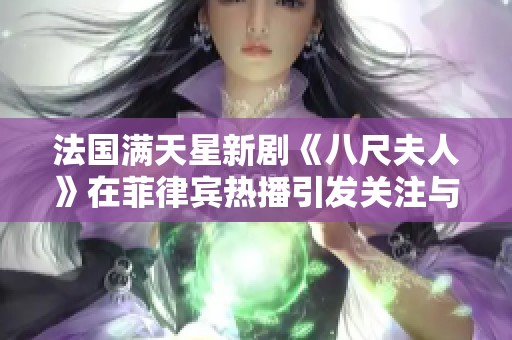 法国满天星新剧《八尺夫人》在菲律宾热播引发关注与讨论