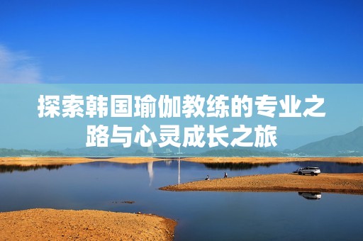 探索韩国瑜伽教练的专业之路与心灵成长之旅