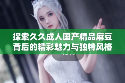 探索久久成人国产精品麻豆背后的精彩魅力与独特风格