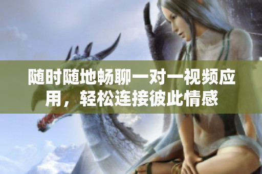 随时随地畅聊一对一视频应用，轻松连接彼此情感