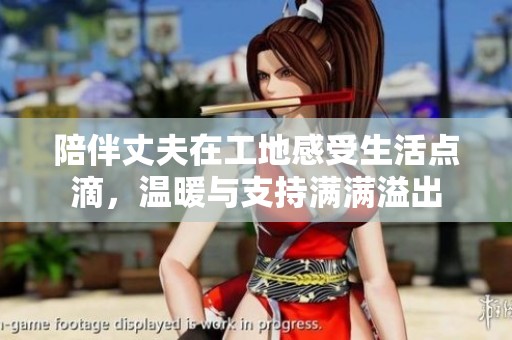 陪伴丈夫在工地感受生活点滴，温暖与支持满满溢出