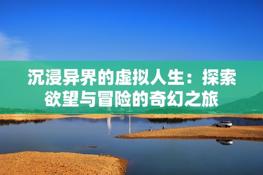 沉浸异界的虚拟人生：探索欲望与冒险的奇幻之旅