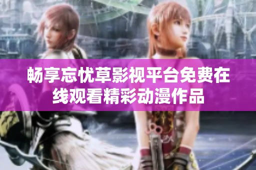 畅享忘忧草影视平台免费在线观看精彩动漫作品