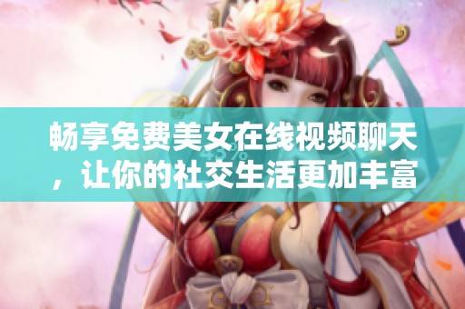 畅享免费美女在线视频聊天，让你的社交生活更加丰富多彩