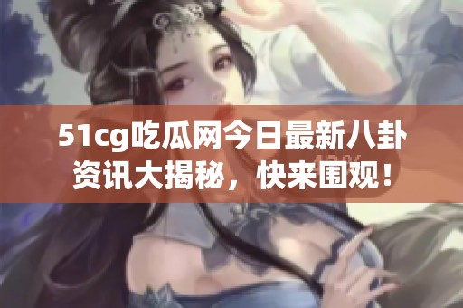 51cg吃瓜网今日最新八卦资讯大揭秘，快来围观！