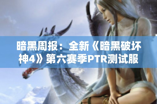 暗黑周报：全新《暗黑破坏神4》第六赛季PTR测试服正式上线