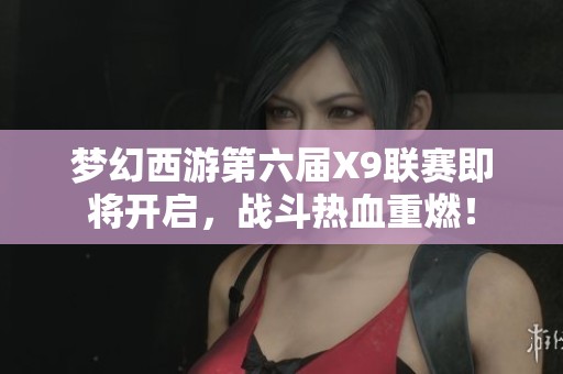 梦幻西游第六届X9联赛即将开启，战斗热血重燃！