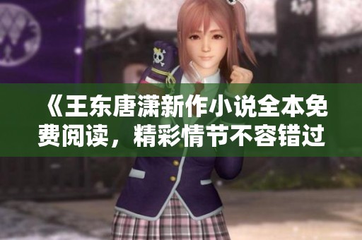 《王东唐潇新作小说全本免费阅读，精彩情节不容错过》