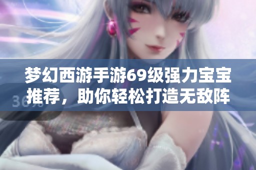 梦幻西游手游69级强力宝宝推荐，助你轻松打造无敌阵容攻略