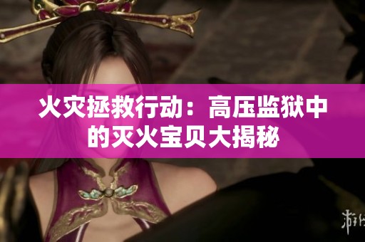 火灾拯救行动：高压监狱中的灭火宝贝大揭秘