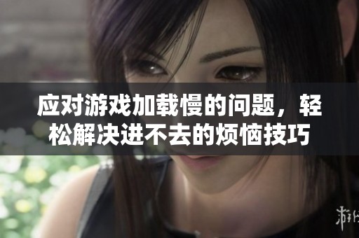 应对游戏加载慢的问题，轻松解决进不去的烦恼技巧