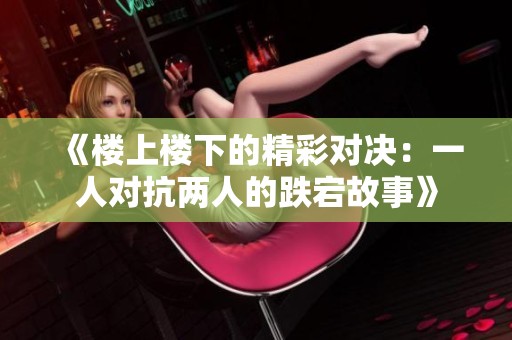 《楼上楼下的精彩对决：一人对抗两人的跌宕故事》