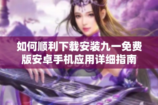 如何顺利下载安装九一免费版安卓手机应用详细指南
