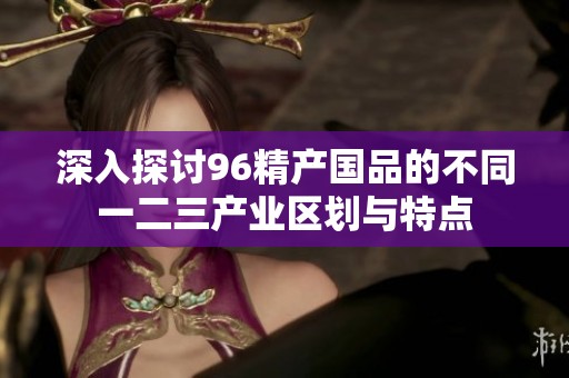 深入探讨96精产国品的不同一二三产业区划与特点