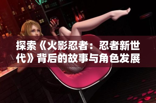 探索《火影忍者：忍者新世代》背后的故事与角色发展