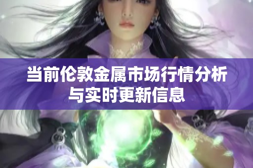 当前伦敦金属市场行情分析与实时更新信息