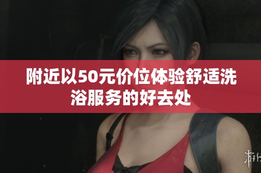 附近以50元价位体验舒适洗浴服务的好去处