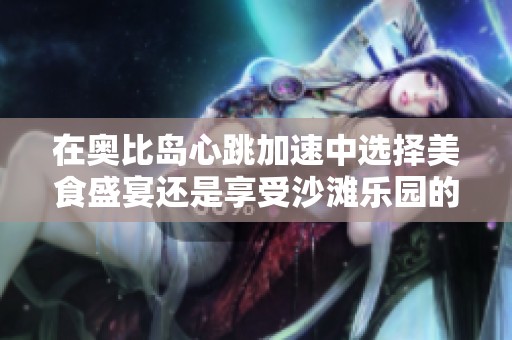 在奥比岛心跳加速中选择美食盛宴还是享受沙滩乐园的乐趣