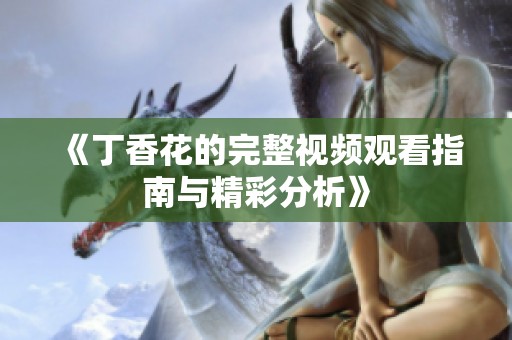 《丁香花的完整视频观看指南与精彩分析》