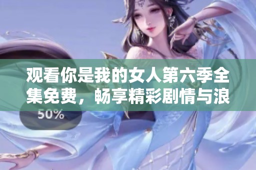 观看你是我的女人第六季全集免费，畅享精彩剧情与浪漫故事