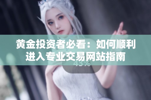 黄金投资者必看：如何顺利进入专业交易网站指南
