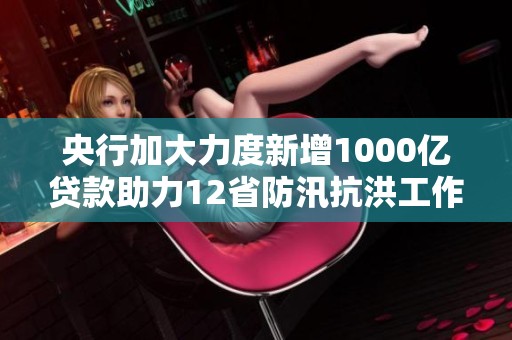 央行加大力度新增1000亿贷款助力12省防汛抗洪工作