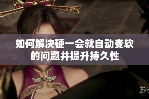 如何解决硬一会就自动变软的问题并提升持久性