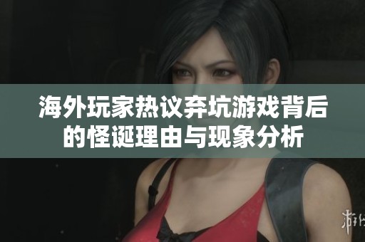 海外玩家热议弃坑游戏背后的怪诞理由与现象分析