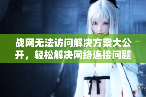 战网无法访问解决方案大公开，轻松解决网络连接问题！